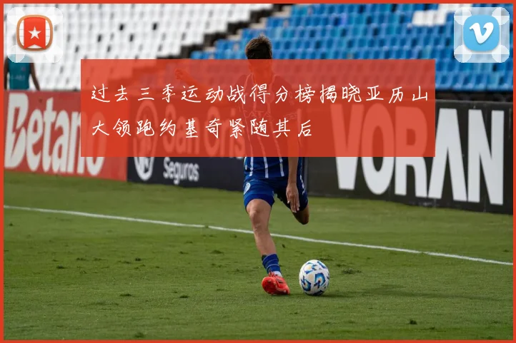 过去三季运动战得分榜揭晓亚历山大领跑约基奇紧随其后