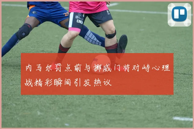内马尔罚点前与挪威门将对峙心理战精彩瞬间引发热议