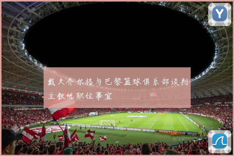 戴夫乔尔格与巴黎篮球俱乐部谈判主教练职位事宜