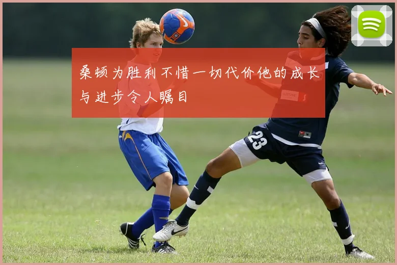 桑顿为胜利不惜一切代价他的成长与进步令人瞩目