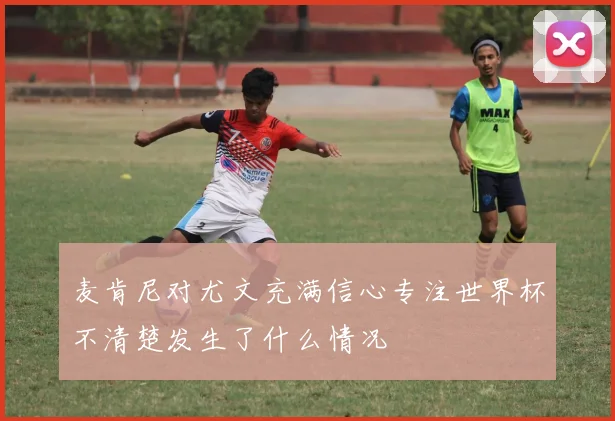 麦肯尼对尤文充满信心专注世界杯不清楚发生了什么情况