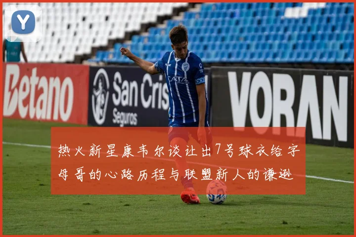 热火新星康韦尔谈让出7号球衣给字母哥的心路历程与联盟新人的谦逊态度