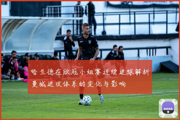 哈兰德在欧冠小组赛连续进球解析曼城进攻体系的变化与影响